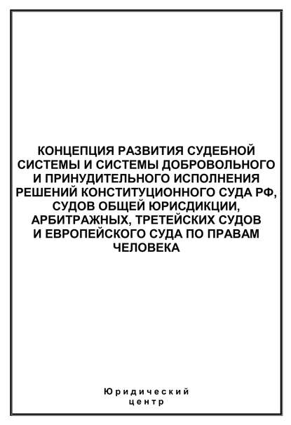 Скачать книгу Концепция развития судебной системы и системы добровольного и принудительного исполнения решений Конституционного Суда РФ, судов общей юрисдикции, арбитражных, третейских судов и Европейского суда по 