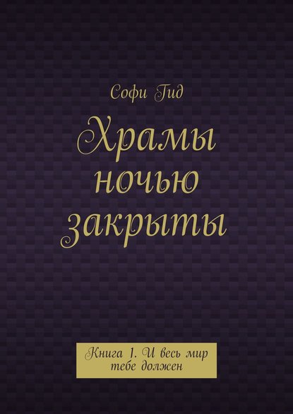 Скачать книгу Храмы ночью закрыты. Книга 1. И весь мир тебе должен