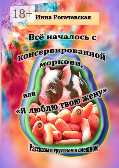 Скачать книгу Все началось с консервированной моркови, или Я люблю твою жену. Рассказы о грустном и смешном