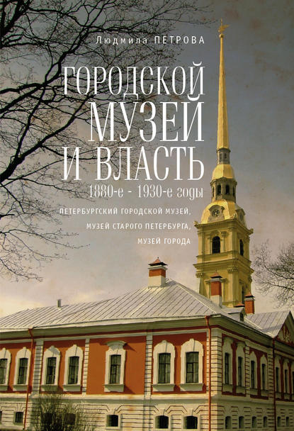 Скачать книгу Городской музей и власть: 1880-е – 1930-е годы (Петербургский городской музей, Музей старого Петербурга, Музей города)