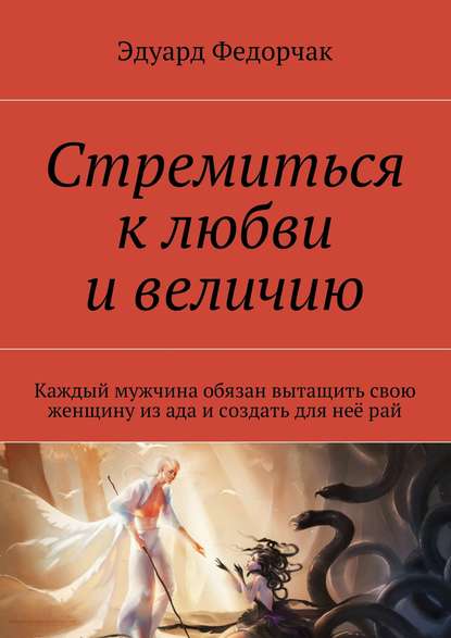 Скачать книгу Стремиться к любви и величию. Каждый мужчина обязан вытащить свою женщину из ада и создать для неё рай