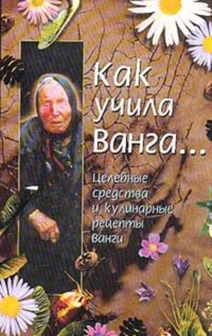 Скачать книгу Как учила Ванга… Целебные средства и кулинарные рецепты Ванги
