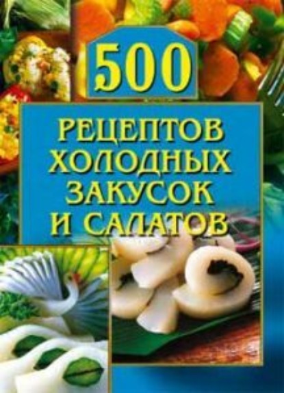 Скачать книгу 500 рецептов холодных закусок и салатов