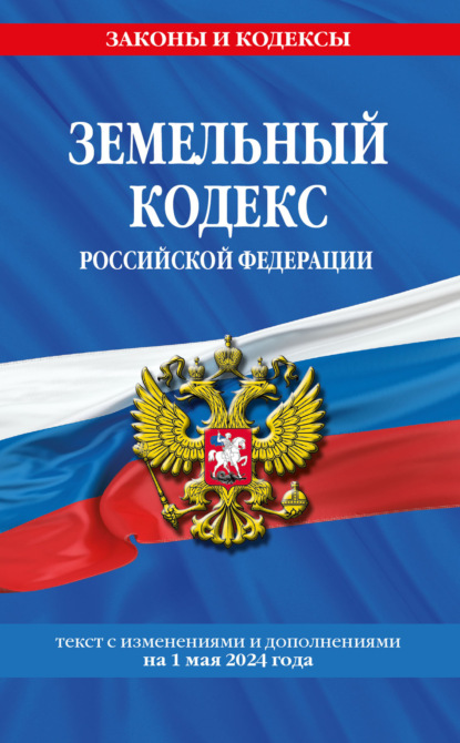 Скачать книгу Земельный кодекс Российской Федерации. Текст с последними изменениями и дополнениями на 1 мая 2024 года