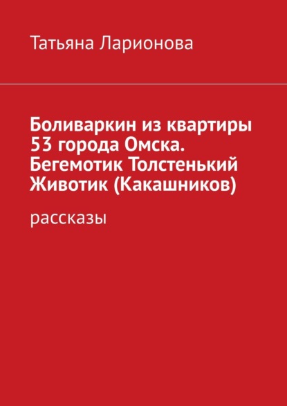 Боливаркин из квартиры 53 города Омска. Бегемотик Толстенький Животик (Какашников). Рассказы