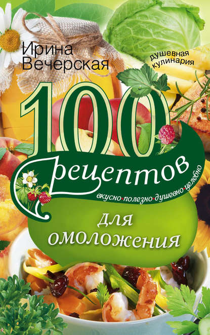 Скачать книгу 100 рецептов для омоложения. Вкусно, полезно, душевно, целебно