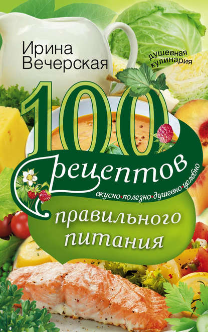 Скачать книгу 100 рецептов правильного питания. Вкусно, полезно, душевно, целебно