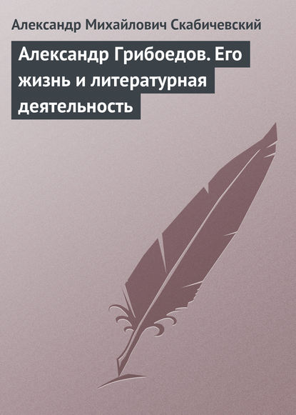 Скачать книгу Александр Грибоедов. Его жизнь и литературная деятельность