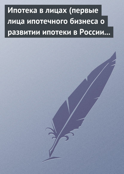 Скачать книгу Ипотека в лицах (первые лица ипотечного бизнеса о развитии ипотеки в России 1996-2008)