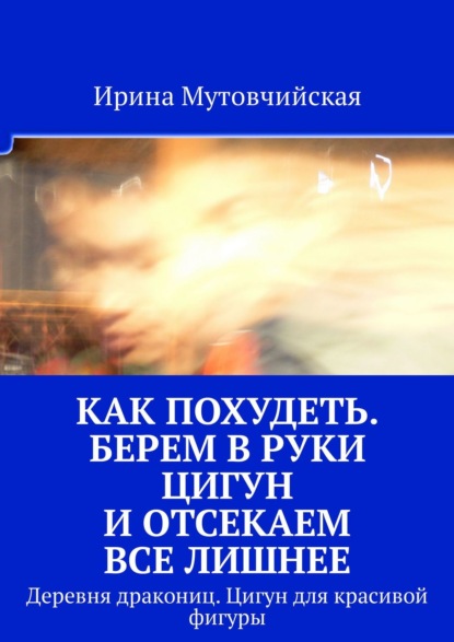 Скачать книгу Как похудеть. Берем в руки цигун и отсекаем все лишнее. Деревня дракониц. Цигун для красивой фигуры