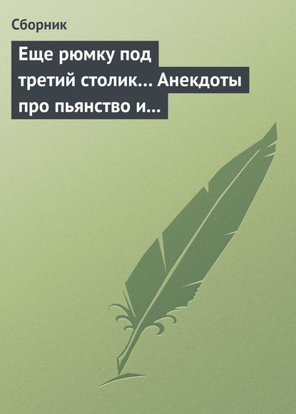 Скачать книгу Еще рюмку под третий столик… Анекдоты про пьянство и борьбу с ним