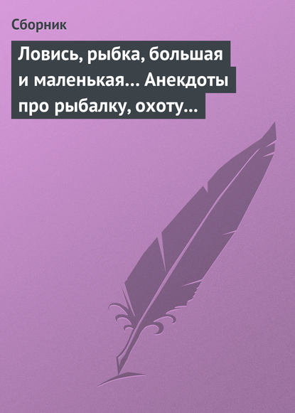 Скачать книгу Ловись, рыбка, большая и маленькая… Анекдоты про рыбалку, охоту и турпоходы