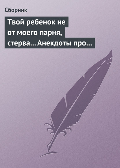 Скачать книгу Твой ребенок не от моего парня, стерва... Анекдоты про женскую дружбу