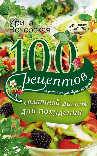 Скачать книгу 100 рецептов салатной диеты для похудения. Вкусно, полезно, душевно, целебно