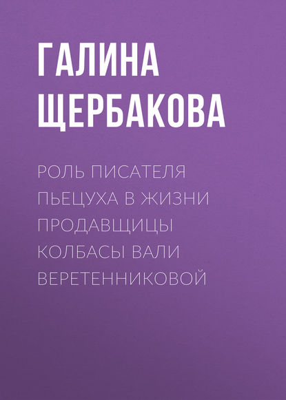 Скачать книгу Роль писателя Пьецуха в жизни продавщицы колбасы Вали Веретенниковой