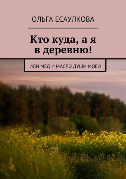 Скачать книгу Кто куда, а я в деревню! или Мёд и масло души моей