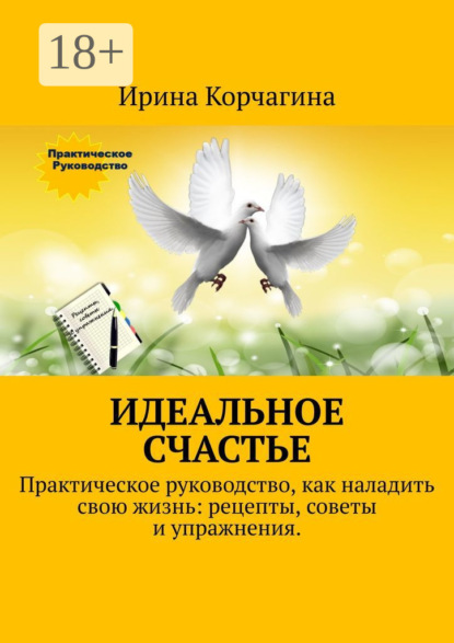 Скачать книгу Идеальное счастье. Практическое руководство, как наладить свою жизнь: рецепты, советы и упражнения