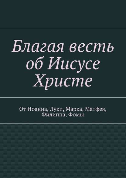 Скачать книгу Благая весть об Иисусе Христе. От Иоанна, Луки, Марка, Матфея, Филиппа, Фомы