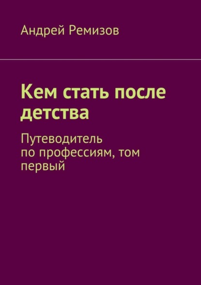 Кем стать после детства. Путеводитель по профессиям, том первый