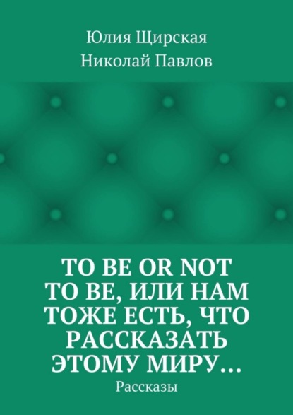 Скачать книгу To be or not to be, или Нам тоже есть, что рассказать этому миру… Рассказы