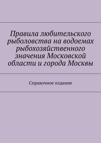 Скачать книгу Правила любительского рыболовства на водоемах рыбохозяйственного значения Московской области и города Москвы. Справочное издание