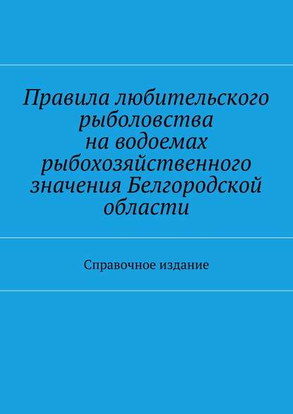 Скачать книгу Правила любительского рыболовства на водоемах рыбохозяйственного значения Белгородской области. Справочное издание