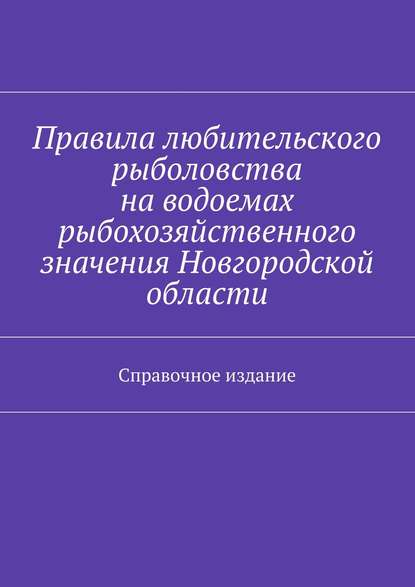 Скачать книгу Правила любительского рыболовства на водоемах рыбохозяйственного значения Новгородской области. Справочное издание