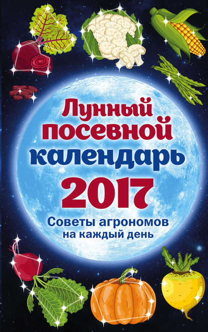 Скачать книгу Лунный посевной календарь, 2017: советы агрономов на каждый день