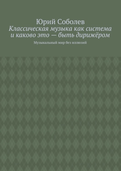 Скачать книгу Классическая музыка как система и каково это – быть дирижёром. Музыкальный мир без иллюзий