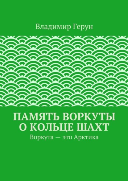Скачать книгу Память Воркуты о кольце шахт. Воркута – это Арктика