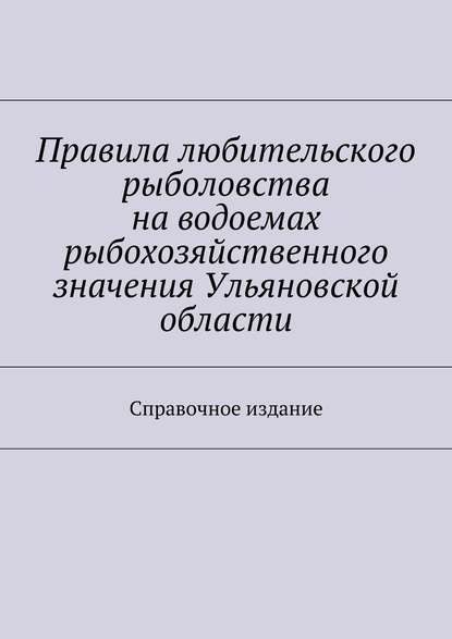 Скачать книгу Правила любительского рыболовства на водоемах рыбохозяйственного значения Ульяновской области. Справочное издание