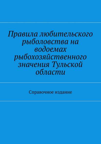 Скачать книгу Правила любительского рыболовства на водоемах рыбохозяйственного значения Тульской области. Справочное издание