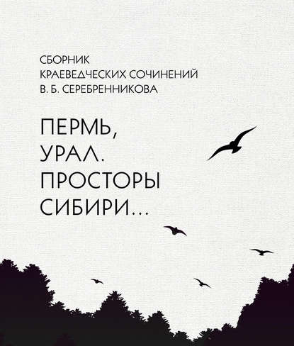 Скачать книгу Сборник краеведческих сочинений В. Б. Серебренникова «Пермь, Урал. Просторы Сибири…»