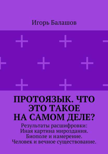 Скачать книгу Протоязык. Что это такое на самом деле? Результаты расшифровки: Иная картина мироздания. Биополе и намерение. Человек и вечное существование