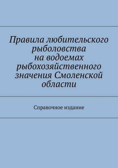 Скачать книгу Правила любительского рыболовства на водоемах рыбохозяйственного значения Смоленской области. Справочное издание