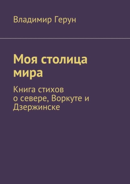 Скачать книгу Моя столица мира. Книга стихов о севере, Воркуте и Дзержинске