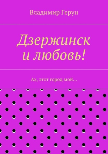 Скачать книгу Дзержинск и любовь! Ах, этот город мой…