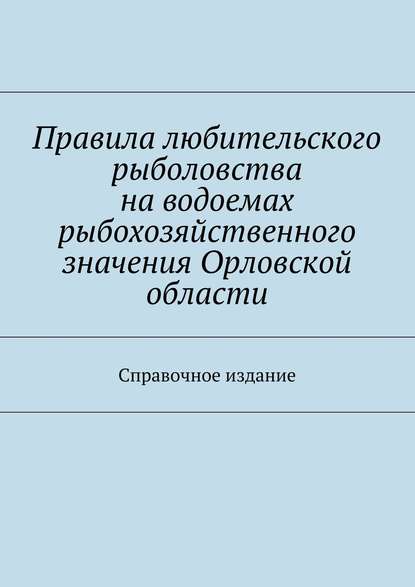 Скачать книгу Правила любительского рыболовства на водоемах рыбохозяйственного значения Орловской области. Справочное издание