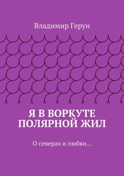 Скачать книгу Я в Воркуте полярной жил. О северах и любви…