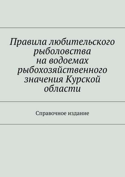 Скачать книгу Правила любительского рыболовства на водоемах рыбохозяйственного значения Курской области. Справочное издание