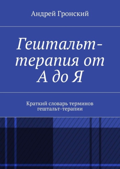 Скачать книгу Гештальт-терапия от А до Я. Краткий словарь терминов гештальт-терапии