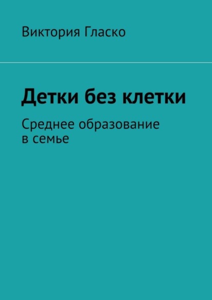 Скачать книгу Детки без клетки. Среднее образование в семье