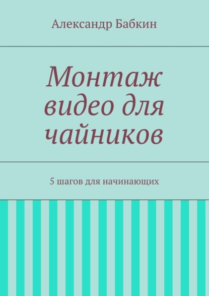 Скачать книгу Монтаж видео для чайников. 5 шагов для начинающих