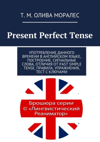 Скачать книгу Present Perfect Tense. Употребление данного времени в английском языке, построение, сигнальные слова, отличия от Past Simple Tense, правила, упражнения, тест с ключами