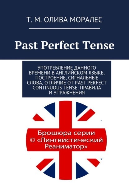 Скачать книгу Past Perfect Tense. Употребление данного времени в английском языке, построение, сигнальные слова, отличие от Past Perfect Continuous Tense, правила и упражнения