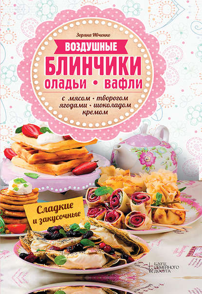 Скачать книгу Воздушные блинчики, оладьи, вафли. С мясом, творогом, ягодами, шоколадом, кремом. Сладкие и закусочные