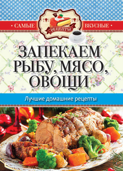 Скачать книгу Запекаем мясо, рыбу, овощи. Лучшие домашние рецепты