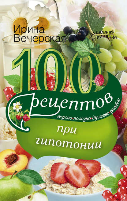 Скачать книгу 100 рецептов при гипотонии. Вкусно, полезно, душевно, целебно
