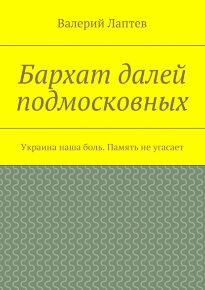 Скачать книгу Бархат далей подмосковных. Украина наша боль. Память не угасает