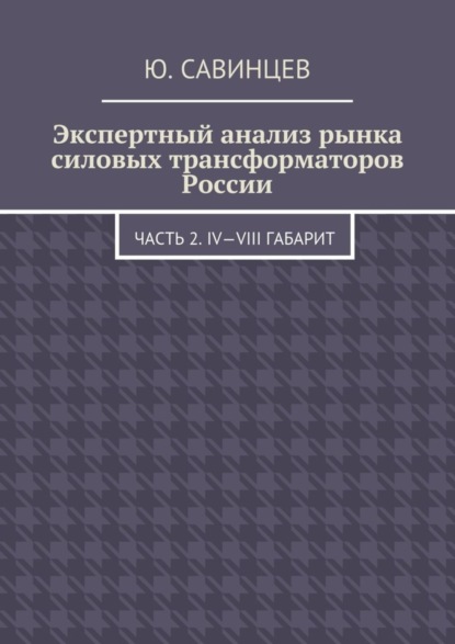 Скачать книгу Экспертный анализ рынка силовых трансформаторов России. Часть 2. IV—VIII габарит